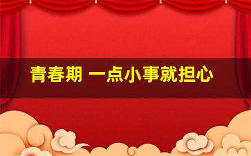 青春期 一点小事就担心